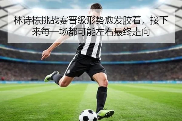 林诗栋挑战赛晋级形势愈发胶着，接下来每一场都可能左右最终走向